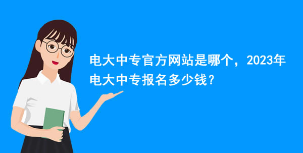 電大中專官方網(wǎng)站是哪個(gè)，2023年電大中專報(bào)名多少錢？