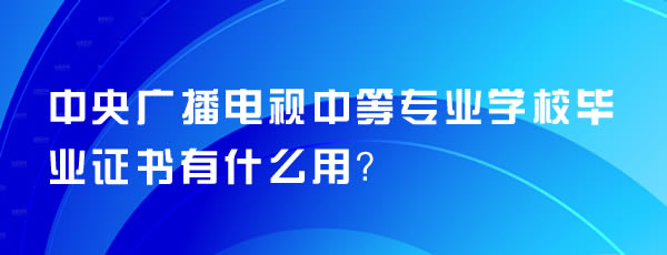 中央廣播電視中等專業(yè)學校畢業(yè)證書有什么用？