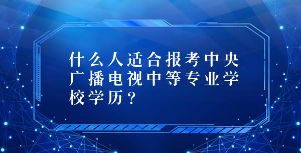 什么人適合報考中央廣播電視中等專業(yè)學(xué)校？