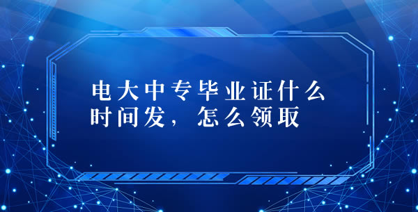 電大中專畢業(yè)證什么時間發(fā)，怎么領(lǐng)取