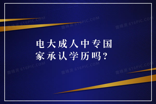 電大成人中專國家承認(rèn)學(xué)歷嗎