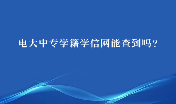 電大中專學(xué)籍學(xué)信網(wǎng)能查到嗎？