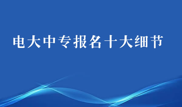 電大中專報名必須了解的十大細節(jié)