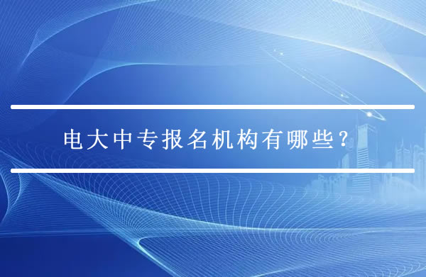 電大中專報名機構(gòu)有哪些？