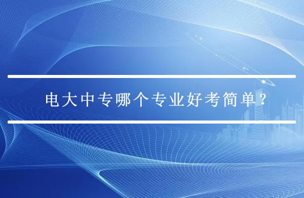 電大中專哪個專業(yè)好考簡單？