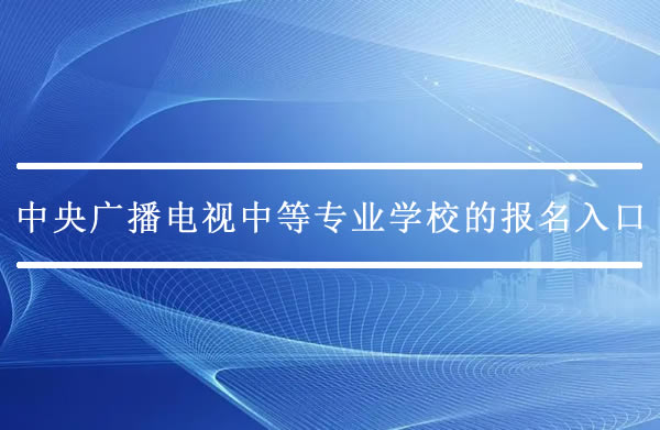 中央廣播電視中等專業(yè)學(xué)校的報名入口在哪里？