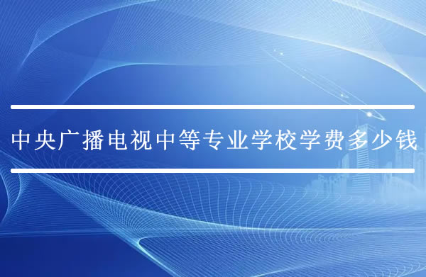 中央广播电视中等专业学校学费多少钱