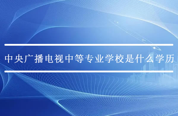 中央廣播電視中等專業(yè)學(xué)校是什么學(xué)歷