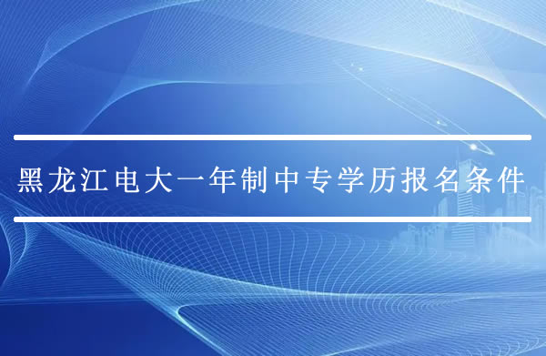 黑龍江電大一年制中專學(xué)歷報名條件有哪些？