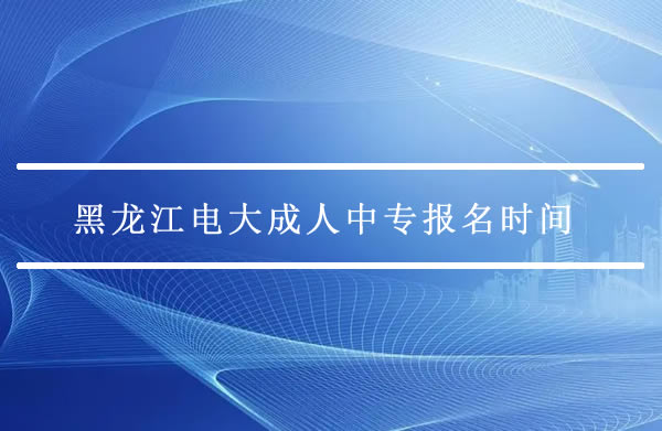 黑龍江電大成人中專報名時間是什么時候？