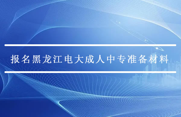 報名黑龍江電大成人中專需要準備哪些材料？