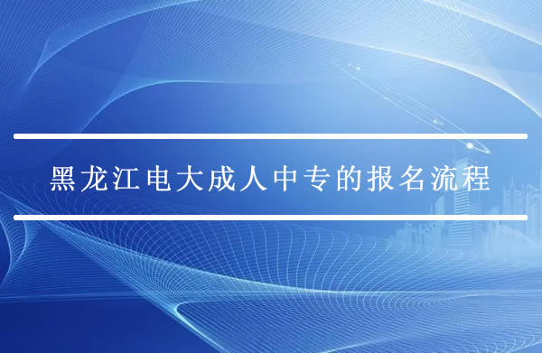 黑龍江電大成人中專的報(bào)名流程是怎樣的？